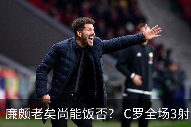廉颇老矣尚能饭否？ C罗全场3射门0射正表现平淡