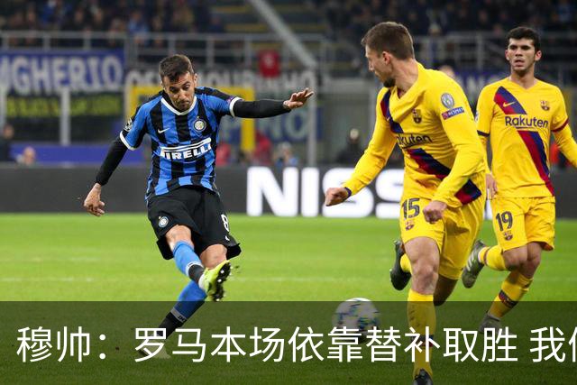 穆帅：罗马本场依靠替补取胜 我们不可能追上尤文